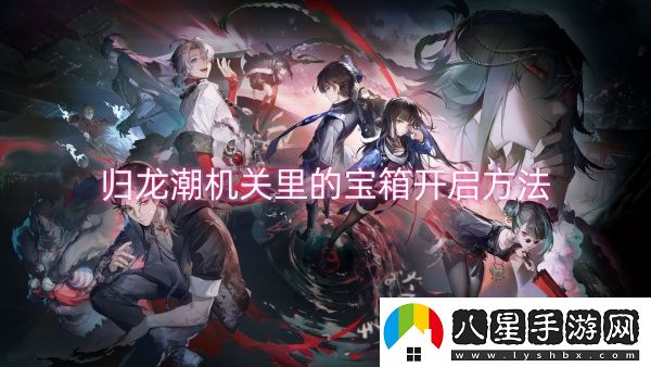 歸龍潮機(jī)關(guān)里的寶箱開(kāi)啟方法-歸龍潮機(jī)關(guān)里的寶箱怎么開(kāi)啟