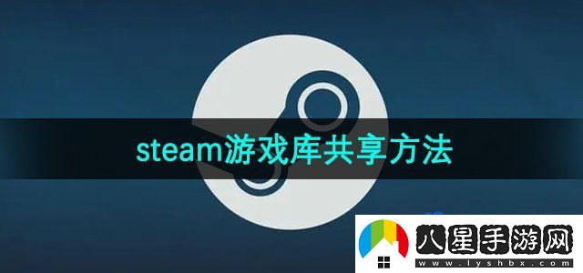 steam怎么給好友共享游戲-游戲庫共享方法