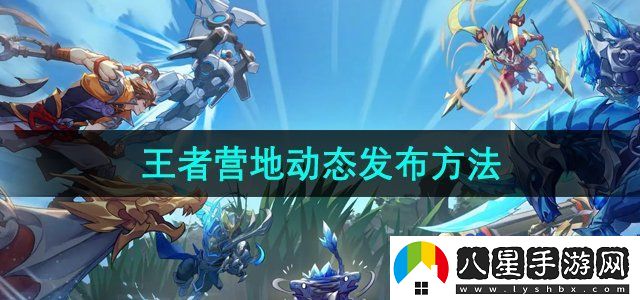 王者營(yíng)地動(dòng)態(tài)發(fā)布方法