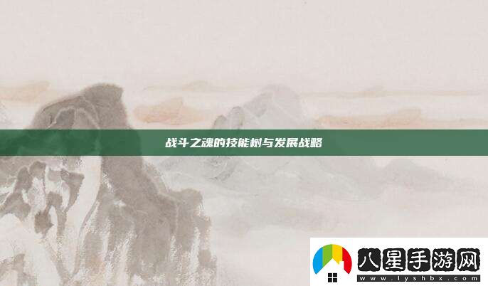 戰(zhàn)斗之魂的技能樹(shù)與發(fā)展戰(zhàn)略