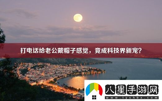 打電話給老公戴帽子感覺-竟成科技界新寵