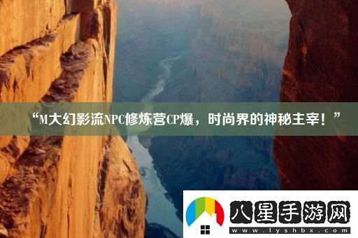 “M大幻影流NPC修煉營CP爆時(shí)尚界的神秘主宰！”