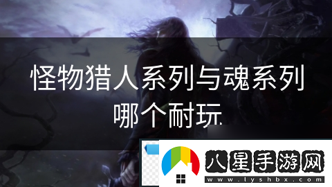 怪物獵人系列與魂系列哪個(gè)耐玩